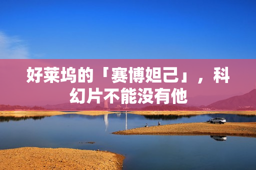 好莱坞的「赛博妲己」，科幻片不能没有他