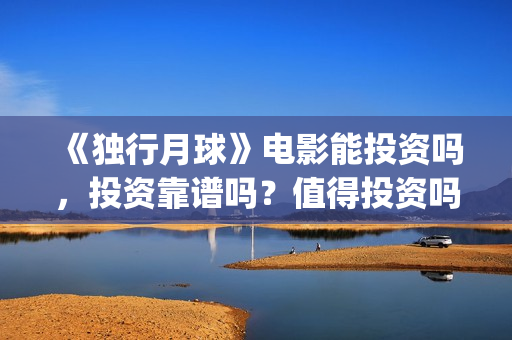 《独行月球》电影能投资吗，投资靠谱吗？值得投资吗？(《独行月球》电影在线看)