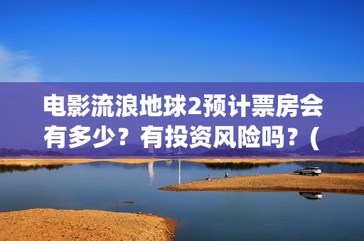 电影流浪地球2预计票房会有多少？有投资风险吗？(电影流浪地球2星辰影院观看)
