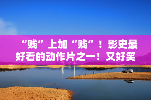 “贱”上加“贱”！影史最好看的动作片之一！又好笑又好看！