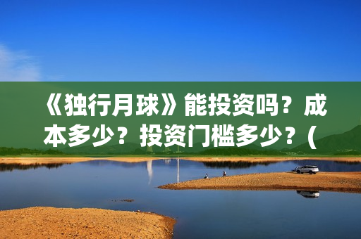 《独行月球》能投资吗？成本多少？投资门槛多少？(独行月球百度百科)