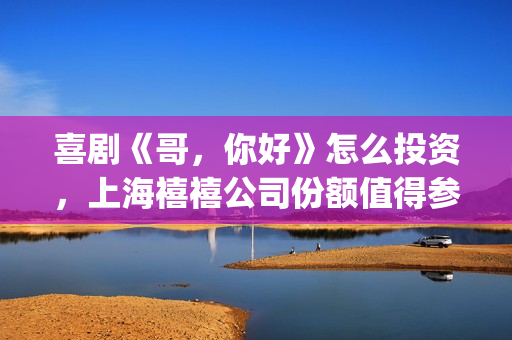 喜剧《哥，你好》怎么投资，上海禧禧公司份额值得参与吗？(喜剧《哥,你好》在线看)