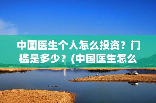 中国医生个人怎么投资？门槛是多少？(中国医生怎么)