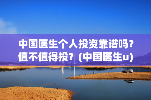 中国医生个人投资靠谱吗？值不值得投？(中国医生u)