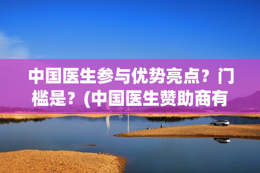 中国医生参与优势亮点？门槛是？(中国医生赞助商有哪些)