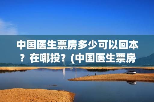 中国医生票房多少可以回本？在哪投？(中国医生票房现在多少)