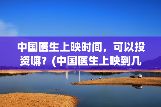 中国医生上映时间，可以投资嘛？(中国医生上映到几号结束)