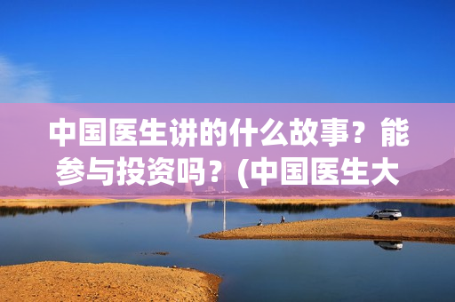 中国医生讲的什么故事？能参与投资吗？(中国医生大概讲了什么)