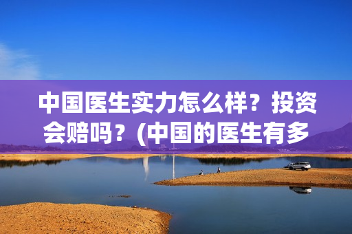 中国医生实力怎么样？投资会赔吗？(中国的医生有多好呀)