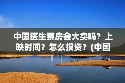 中国医生票房会大卖吗？上映时间？怎么投资？(中国医生票房领跑)