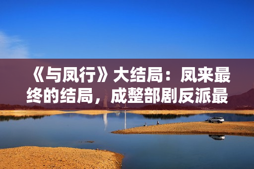 《与凤行》大结局：凤来最终的结局，成整部剧反派最大的笑话！