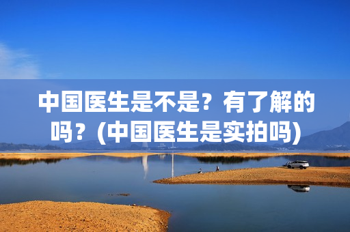 中国医生是不是？有了解的吗？(中国医生是实拍吗)