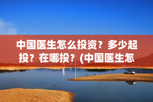 中国医生怎么投资？多少起投？在哪投？(中国医生怎么办)