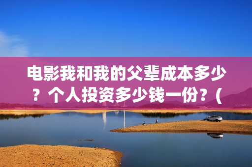 电影我和我的父辈成本多少？个人投资多少钱一份？(电影我和我的父辈演员表)