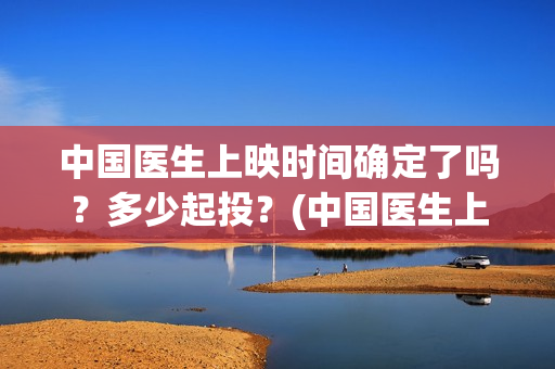 中国医生上映时间确定了吗？多少起投？(中国医生上映到什么时候)