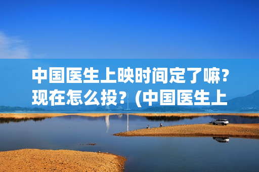 中国医生上映时间定了嘛？现在怎么投？(中国医生上映多久)