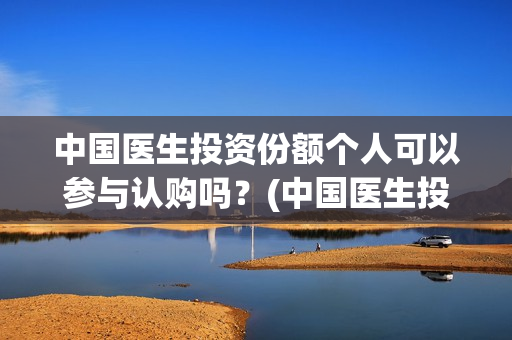 中国医生投资份额个人可以参与认购吗？(中国医生投资项目)