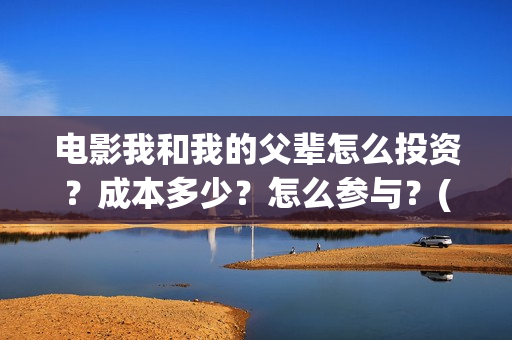 电影我和我的父辈怎么投资？成本多少？怎么参与？(电影我和我的父辈主题曲《如愿》王菲)