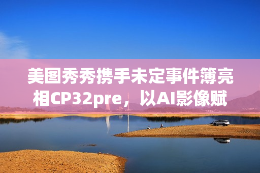 美图秀秀携手未定事件簿亮相CP32pre，以AI影像赋能二次元“蜜月打卡”(美图秀秀了解一下)