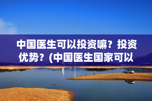 中国医生可以投资嘛？投资优势？(中国医生国家可以把家底)