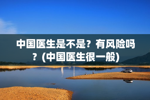 中国医生是不是？有风险吗？(中国医生很一般)