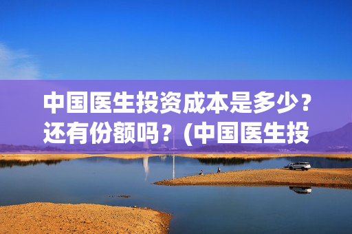 中国医生投资成本是多少？还有份额吗？(中国医生投资收益)