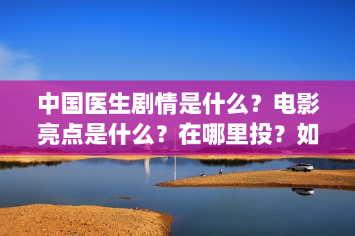 中国医生剧情是什么？电影亮点是什么？在哪里投？如何正确投资？(中国医生里面讲了什么)