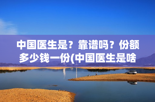 中国医生是？靠谱吗？份额多少钱一份(中国医生是啥)