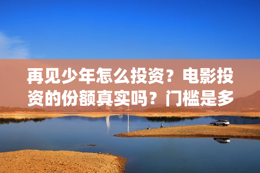 再见少年怎么投资？电影投资的份额真实吗？门槛是多少？(再见,少年怎么投)