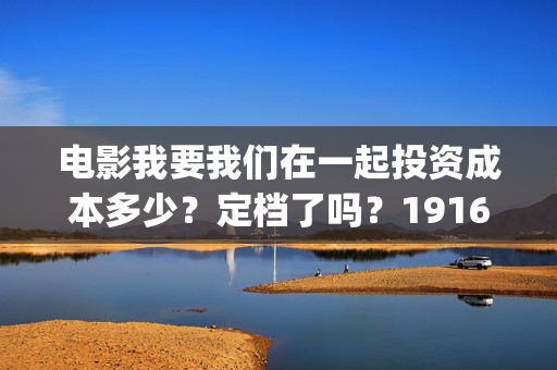 电影我要我们在一起投资成本多少？定档了吗？19164243723(电影我要我们在一起演员表)