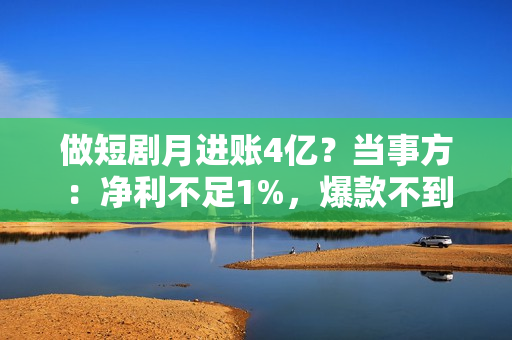 做短剧月进账4亿？当事方：净利不足1%，爆款不到10%，三成项目血本无归