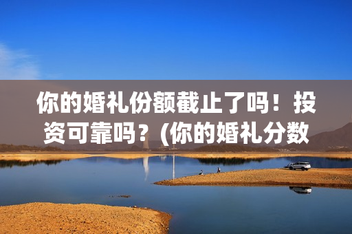 你的婚礼份额截止了吗！投资可靠吗？(你的婚礼分数)