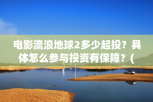 电影流浪地球2多少起投？具体怎么参与投资有保障？(电影流浪地球2在线观看)