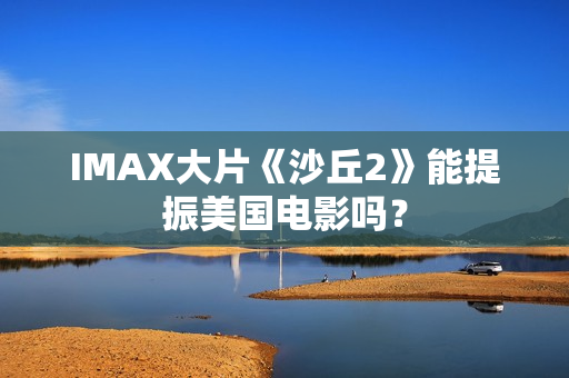 IMAX大片《沙丘2》能提振美国电影吗？