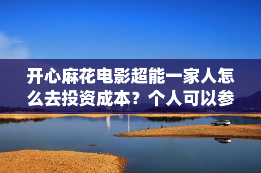 开心麻花电影超能一家人怎么去投资成本？个人可以参与吗？(开心麻花电影全部)