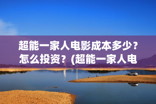 超能一家人电影成本多少？怎么投资？(超能一家人电影免费观看完整版高清)