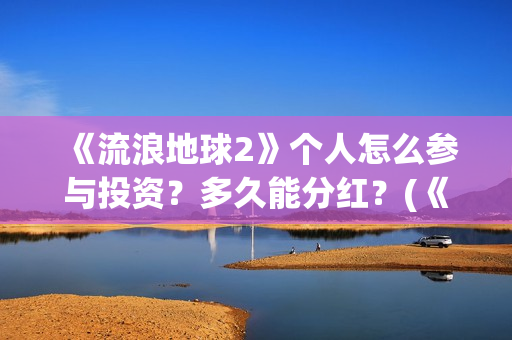 《流浪地球2》个人怎么参与投资？多久能分红？(《流浪地球2》在线观看)