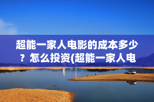 超能一家人电影的成本多少？怎么投资(超能一家人电影票房)