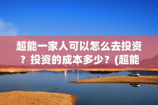 超能一家人可以怎么去投资？投资的成本多少？(超能一家人在哪里)