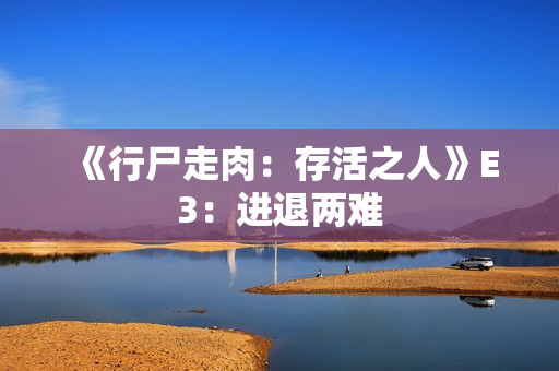 《行尸走肉：存活之人》E3：进退两难