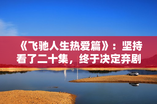 《飞驰人生热爱篇》：坚持看了二十集，终于决定弃剧了