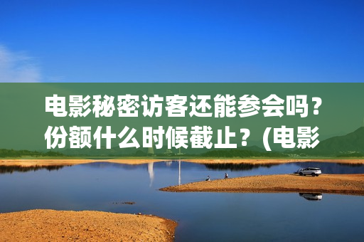 电影秘密访客还能参会吗？份额什么时候截止？(电影秘密访客有彩蛋)
