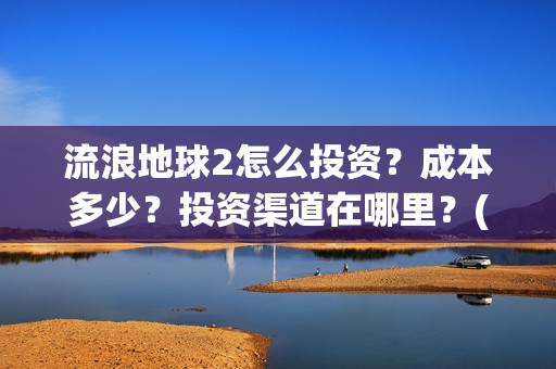 流浪地球2怎么投资？成本多少？投资渠道在哪里？(流浪地球2怎么写一零后英雄)