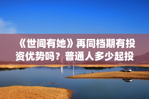《世间有她》再同档期有投资优势吗？普通人多少起投(世间有她发行方)