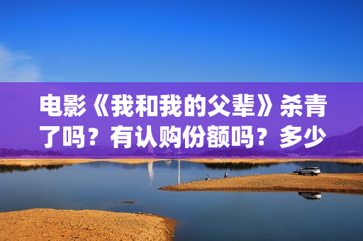 电影《我和我的父辈》杀青了吗？有认购份额吗？多少起投？(电影我和我的祖国免费观看完整版)