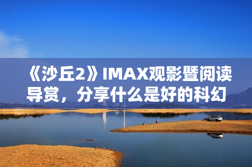 《沙丘2》IMAX观影暨阅读导赏，分享什么是好的科幻电影