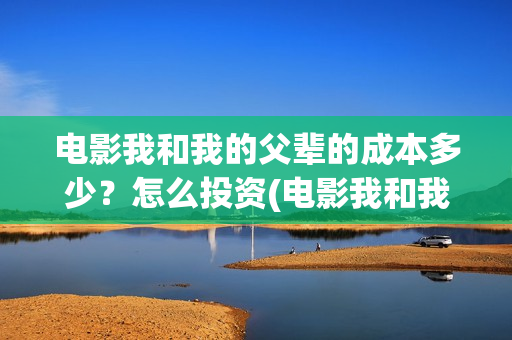 电影我和我的父辈的成本多少？怎么投资(电影我和我的父辈主题曲《如愿》王菲)
