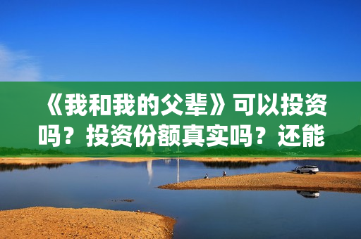 《我和我的父辈》可以投资吗？投资份额真实吗？还能认购吗？(我和我的父辈《少年行》)