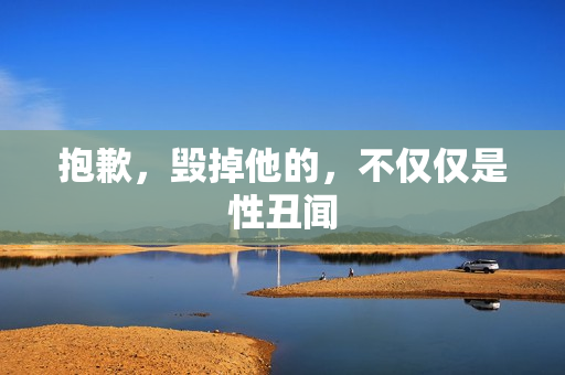 抱歉，毁掉他的，不仅仅是性丑闻