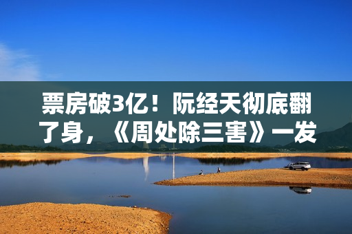 票房破3亿！阮经天彻底翻了身，《周处除三害》一发不可收拾